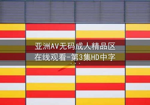 亚洲AV无码成人精品区在线观看-第3集HD中字 - 当禁忌之门被推开,谁能全身而退?