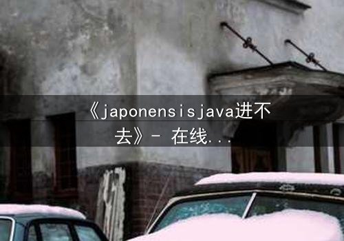 《japonensisjava进不去》- 在线观看HD中字 - 免费1080P超清完整无删