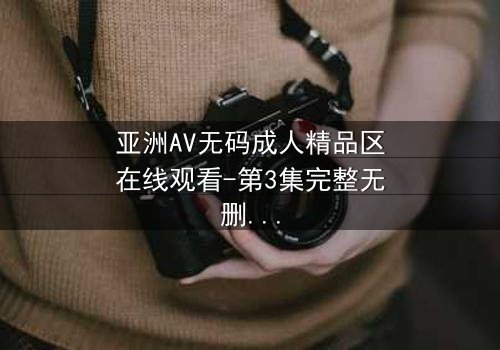 亚洲AV无码成人精品区在线观看-第3集完整无删 - 当欲望与理智在深夜碰撞