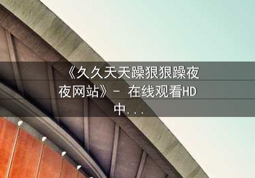 《久久天天躁狠狠躁夜夜网站》- 在线观看HD中字 - 一场欲望与救赎的深夜迷局