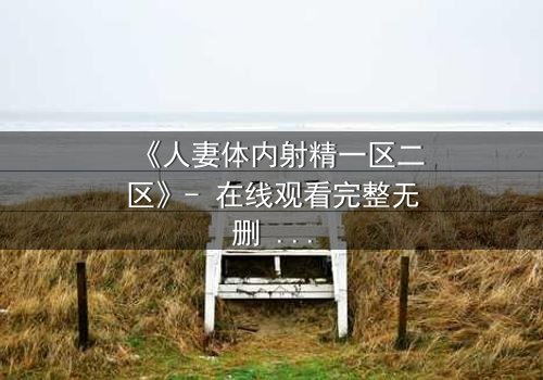 《人妻体内射精一区二区》- 在线观看完整无删 - 当欲望撕裂婚姻的伪装