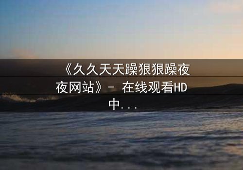 《久久天天躁狠狠躁夜夜网站》- 在线观看HD中字 - 当欲望与理智在深夜碰撞