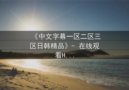 《中文字幕一区二区三区日韩精品》- 在线观看HD中字完整无删 - 当爱情与背叛交织,谁才是真正的赢家?