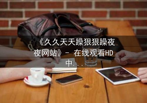 《久久天天躁狠狠躁夜夜网站》- 在线观看HD中字 - 当欲望吞噬理智,谁能全身而退?