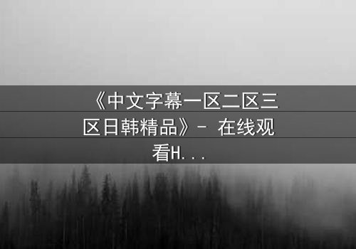 《中文字幕一区二区三区日韩精品》- 在线观看HD中字完整无删 - 揭开禁忌之恋的致命真相