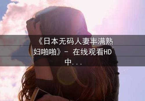 《日本无码人妻丰满熟妇啪啪》- 在线观看HD中字 - 揭开禁忌之恋的隐秘面纱