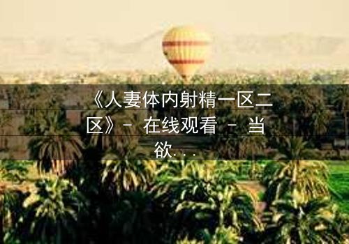 《人妻体内射精一区二区》- 在线观看 - 当欲望撕裂婚姻的伪装