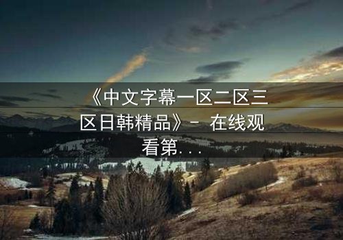 《中文字幕一区二区三区日韩精品》- 在线观看第7集 - 当禁忌之恋遇上致命追杀