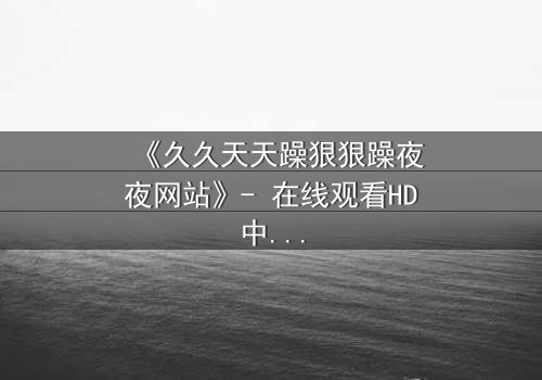 《久久天天躁狠狠躁夜夜网站》- 在线观看HD中字 - 一场欲望与救赎的深夜迷局