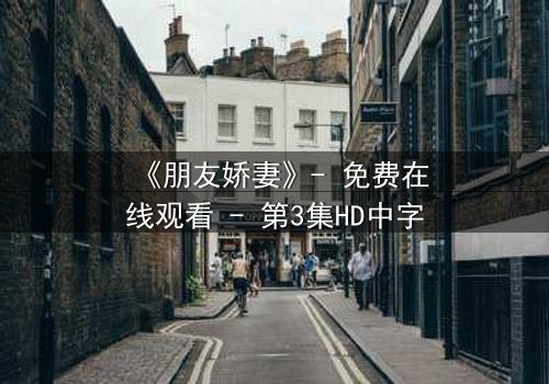 《朋友娇妻》- 免费在线观看 - 第3集HD中字