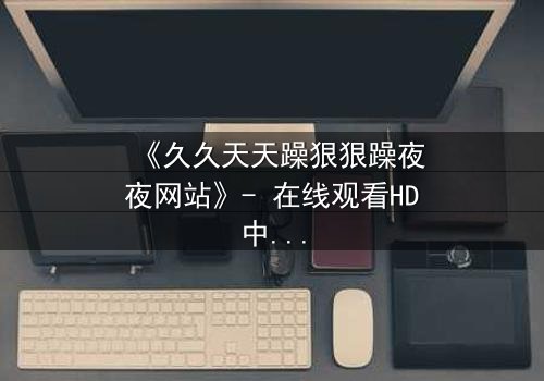 《久久天天躁狠狠躁夜夜网站》- 在线观看HD中字 - 当欲望吞噬理智,谁能全身而退?