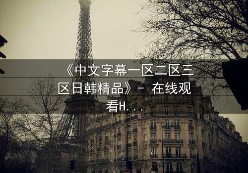 《中文字幕一区二区三区日韩精品》- 在线观看HD中字完整无删版 - 当禁忌之恋遇上致命阴谋