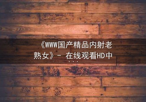 《WWW国产精品内射老熟女》- 在线观看HD中字 - 当禁忌之恋遇上复仇风暴