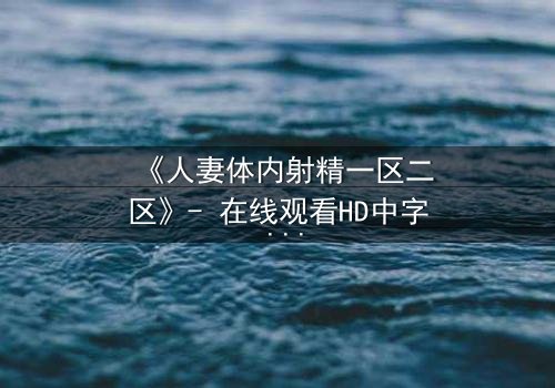 《人妻体内射精一区二区》- 在线观看HD中字 - 当欲望撕裂婚姻的伪装