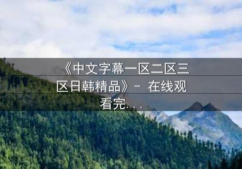 《中文字幕一区二区三区日韩精品》- 在线观看完整无删 - 当禁忌之恋遇上家族宿命
