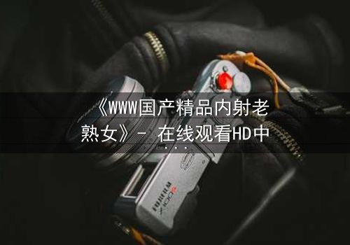 《WWW国产精品内射老熟女》- 在线观看HD中字 - 一段禁忌之恋的终极爆发