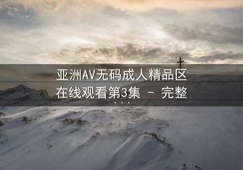 亚洲AV无码成人精品区在线观看第3集 - 完整无删 - 揭开禁忌之夜的秘密