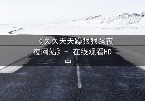 《久久天天躁狠狠躁夜夜网站》- 在线观看HD中字 - 一场欲望与救赎的深夜迷局