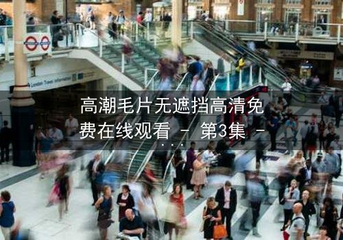 高潮毛片无遮挡高清免费在线观看 - 第3集 - 揭开人性最赤裸的欲望深渊