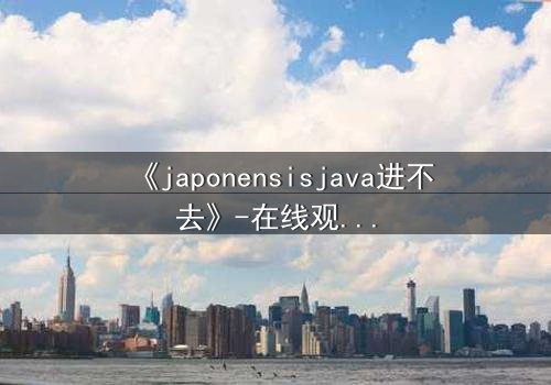 《japonensisjava进不去》-在线观看 - 第3集 HD中字 - 免费1080P超清完整无删影视大全