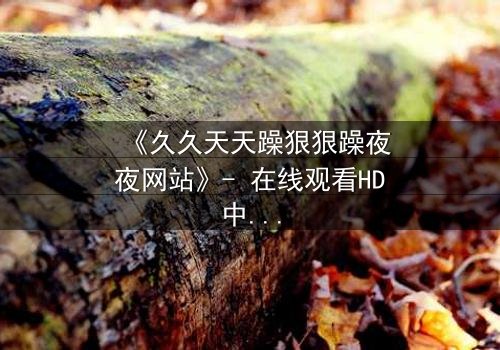 《久久天天躁狠狠躁夜夜网站》- 在线观看HD中字 - 当欲望与理智在深夜碰撞