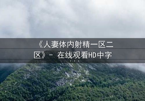 《人妻体内射精一区二区》- 在线观看HD中字 - 禁忌之恋的隐秘风暴