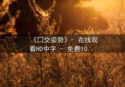 《囗交姿势》- 在线观看HD中字 - 免费1080P超清完整无删第5集