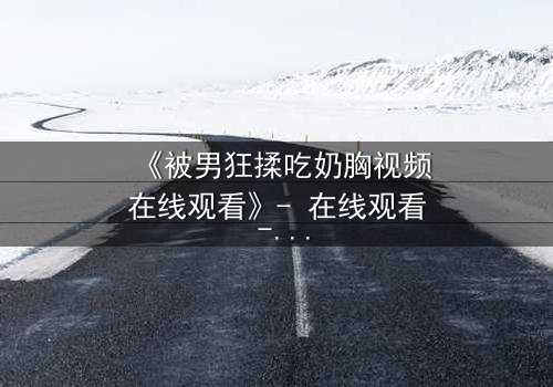 《被男狂揉吃奶胸视频在线观看》- 在线观看 - 完整无删