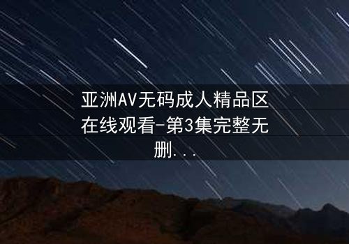 亚洲AV无码成人精品区在线观看-第3集完整无删 - 一场禁忌之恋的终极考验