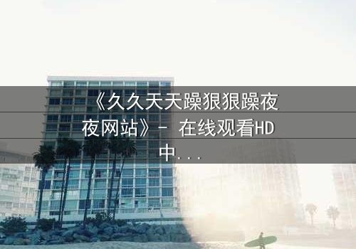 《久久天天躁狠狠躁夜夜网站》- 在线观看HD中字 - 一场欲望与救赎的深夜迷局