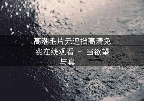 高潮毛片无遮挡高清免费在线观看 - 当欲望与真相交织,谁能全身而退?