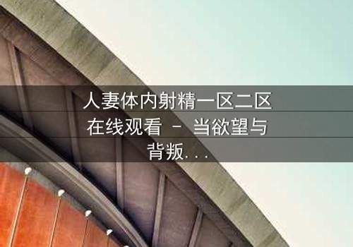 人妻体内射精一区二区在线观看 - 当欲望与背叛交织,她将如何抉择?