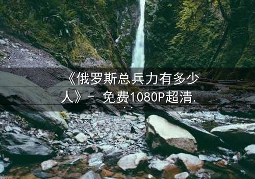 《俄罗斯总兵力有多少人》- 免费1080P超清 - 完整无删第3集