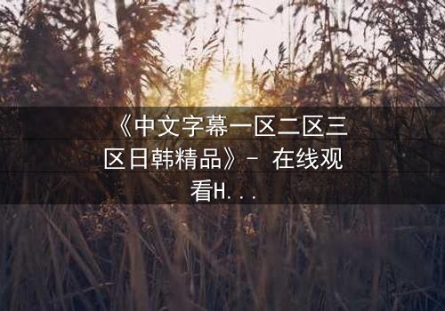 《中文字幕一区二区三区日韩精品》- 在线观看HD中字完整无删版 - 当爱情与背叛交织,谁将揭开真相?
