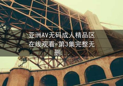 亚洲AV无码成人精品区在线观看-第3集完整无删 - 一场禁忌之恋的终极爆发