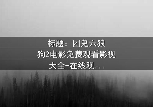 标题:团鬼六狼狗2电影免费观看影视大全-在线观看HD中字完整无删 - 揭秘人性与欲望的终极对决