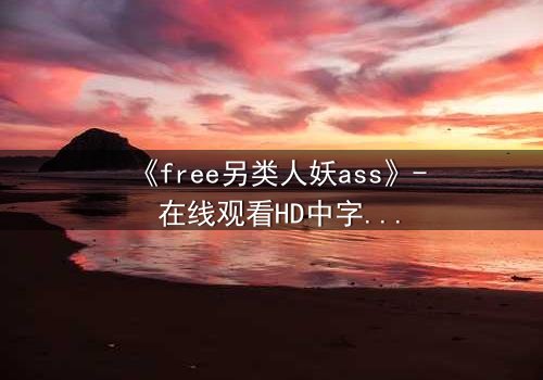 《free另类人妖ass》- 在线观看HD中字 - 揭开禁忌之恋的隐秘真相