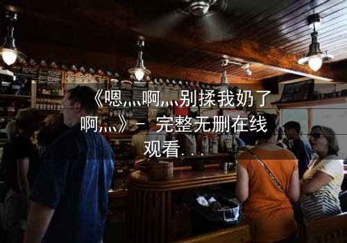 《嗯灬啊灬别揉我奶了啊灬》- 完整无删在线观看 - 揭开禁忌之恋的隐秘真相