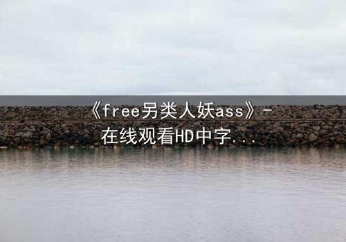《free另类人妖ass》- 在线观看HD中字 - 揭开禁忌之恋的隐秘真相