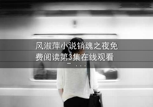 风淑萍小说销魂之夜免费阅读第3集在线观看 - 当欲望的火焰点燃,谁能全身而退?