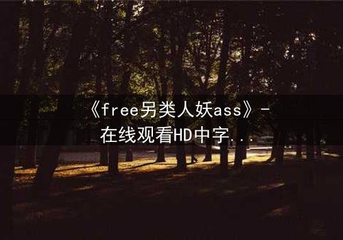 《free另类人妖ass》- 在线观看HD中字 - 揭开禁忌之恋的隐秘真相