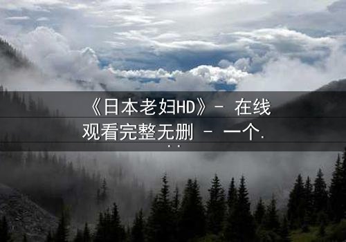《日本老妇HD》- 在线观看完整无删 - 一个隐藏半世纪的秘密即将揭晓