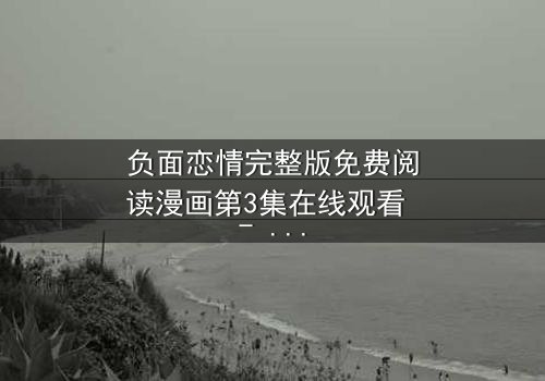 负面恋情完整版免费阅读漫画第3集在线观看 - 当爱变成毒药,你敢直视吗?