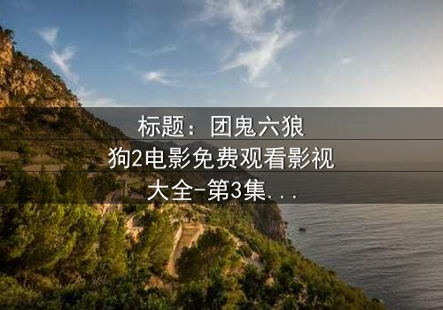 标题:团鬼六狼狗2电影免费观看影视大全-第3集在线观看 - 揭秘人性深渊的终极诱惑