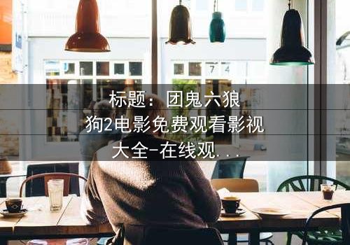 标题:团鬼六狼狗2电影免费观看影视大全-在线观看HD中字完整无删 - 揭开人性与欲望的终极对决