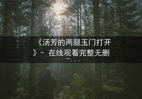 《汤芳的两腿玉门打开》- 在线观看完整无删 - 揭开隐藏的真相