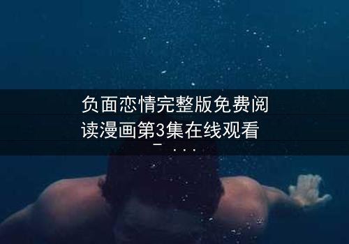 负面恋情完整版免费阅读漫画第3集在线观看 - 当爱情变成毒药,你敢直视吗?