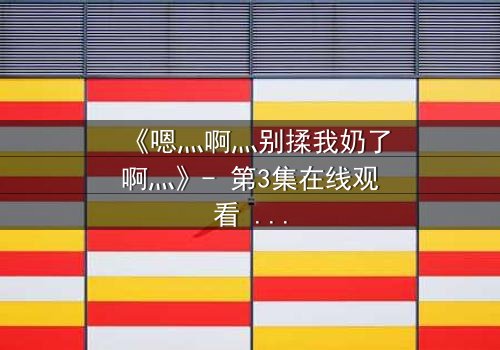 《嗯灬啊灬别揉我奶了啊灬》- 第3集在线观看 - 当禁忌之恋遇上家族阴谋