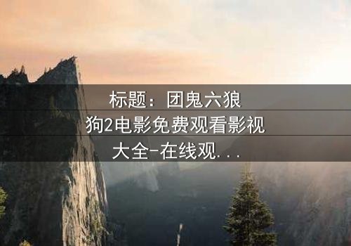 标题:团鬼六狼狗2电影免费观看影视大全-在线观看HD中字完整无删 - 揭开人性与欲望的终极对决
