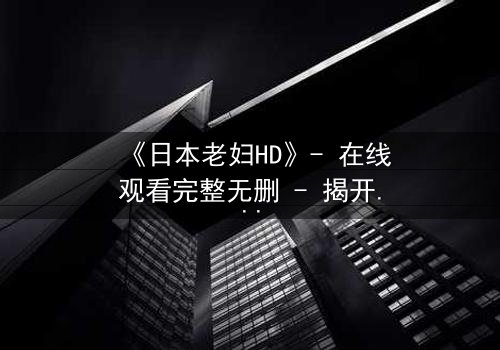 《日本老妇HD》- 在线观看完整无删 - 揭开隐藏的家族秘密